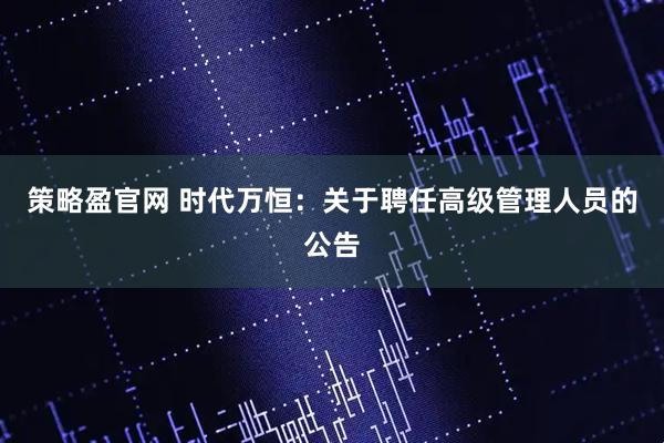 策略盈官网 时代万恒：关于聘任高级管理人员的公告