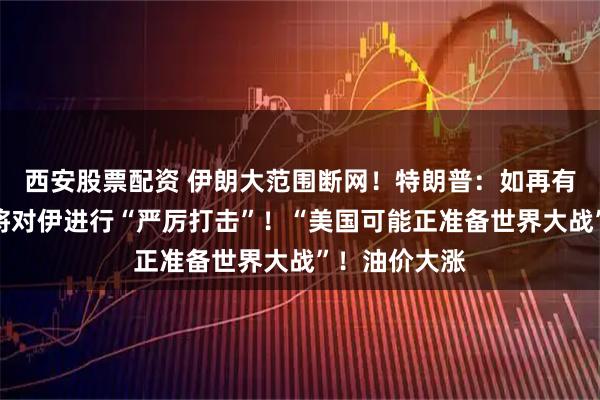 西安股票配资 伊朗大范围断网！特朗普：如再有人员死亡，将对伊进行“严厉打击”！“美国可能正准备世界大战”！油价大涨