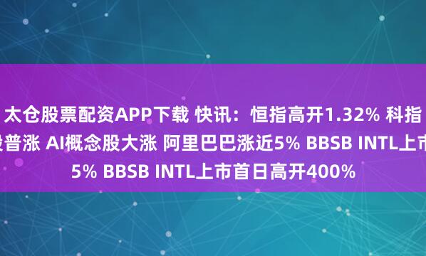 太仓股票配资APP下载 快讯：恒指高开1.32% 科指涨1.93% 科网股普涨 AI概念股大涨 阿里巴巴涨近5% BBSB INTL上市首日高开400%