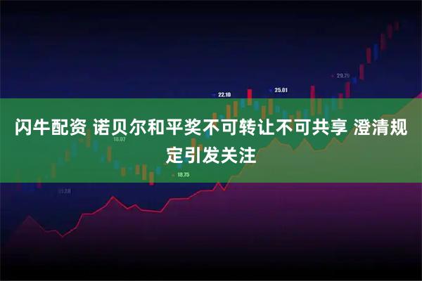 闪牛配资 诺贝尔和平奖不可转让不可共享 澄清规定引发关注